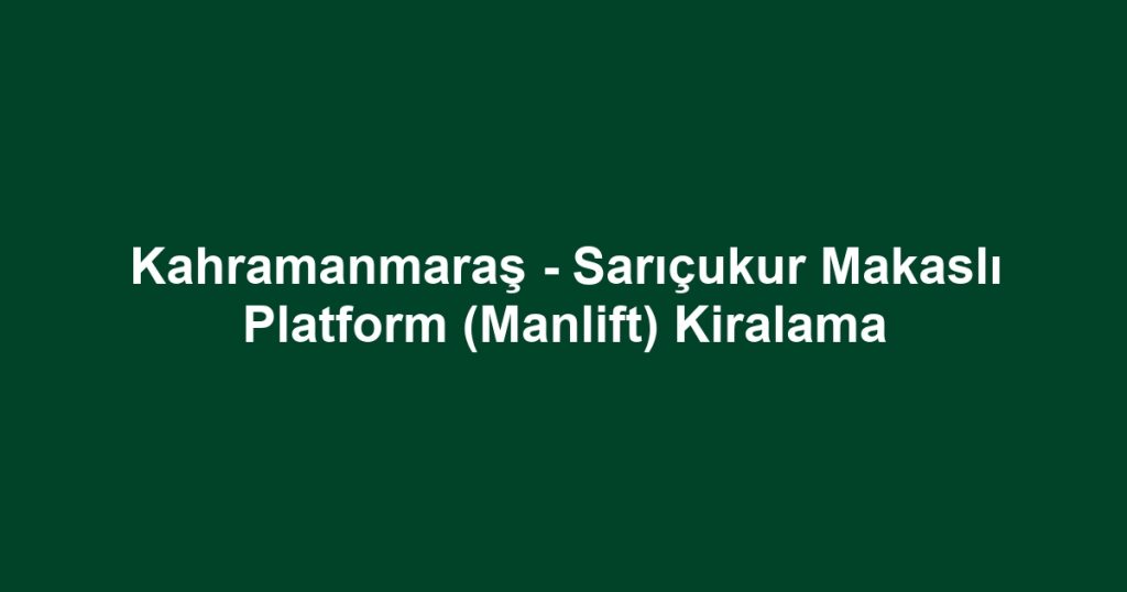 Kahramanmaraş - Sarıçukur Makaslı Platform (Manlift) Kiralama