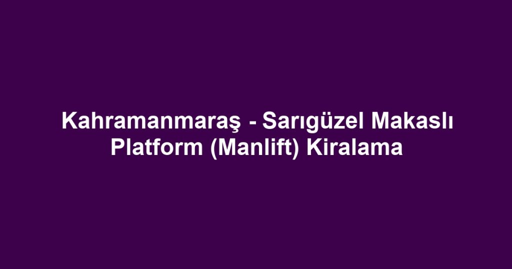 Kahramanmaraş - Sarıgüzel Makaslı Platform (Manlift) Kiralama