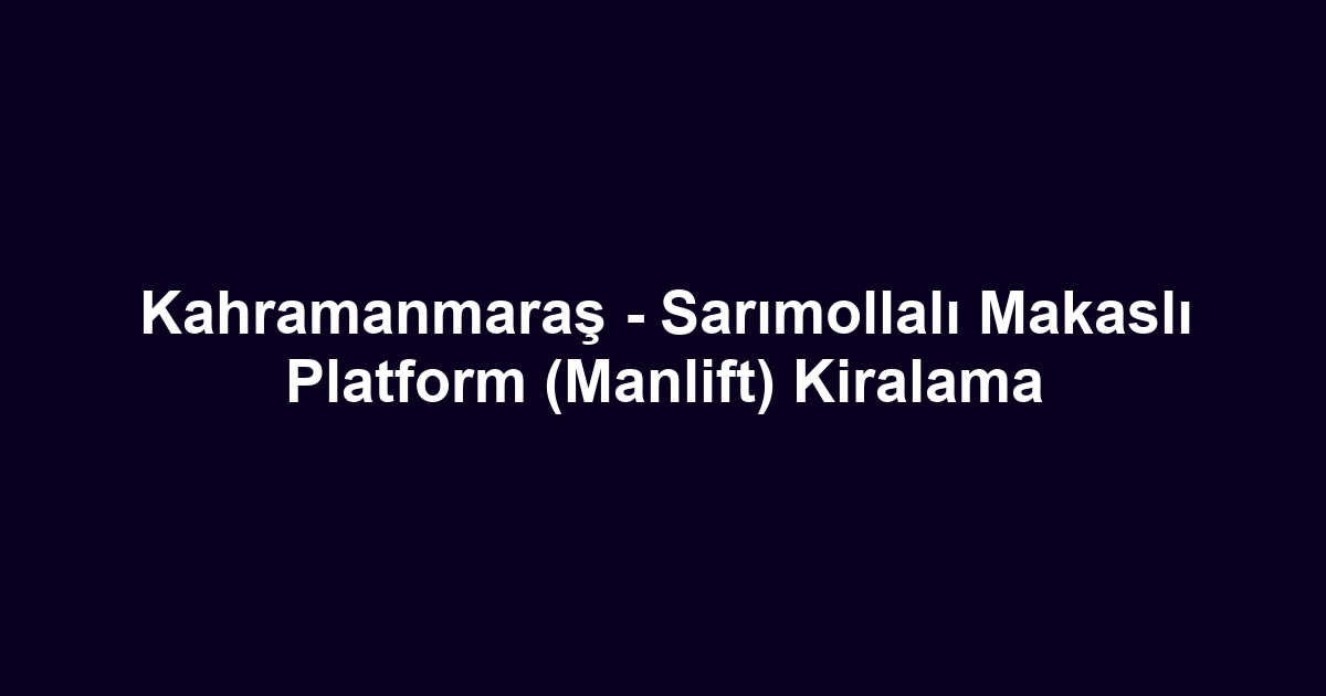 Kahramanmaraş - Sarımollalı Makaslı Platform (Manlift) Kiralama