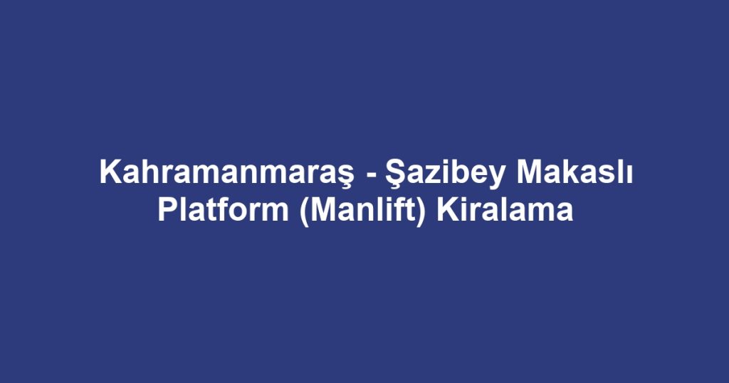 Kahramanmaraş - Şazibey Makaslı Platform (Manlift) Kiralama