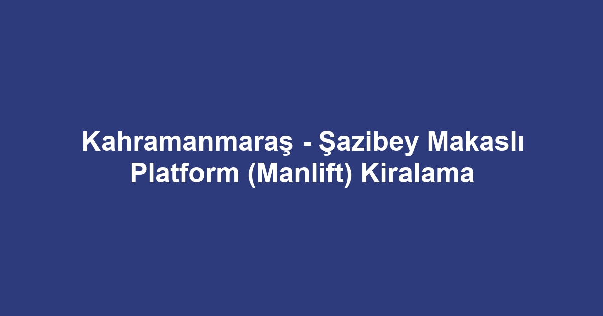 Kahramanmaraş - Şazibey Makaslı Platform (Manlift) Kiralama