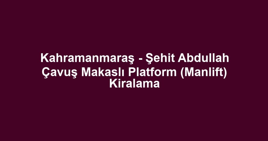 Kahramanmaraş - Şehit Abdullah Çavuş Makaslı Platform (Manlift) Kiralama