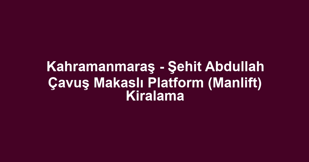 Kahramanmaraş - Şehit Abdullah Çavuş Makaslı Platform (Manlift) Kiralama