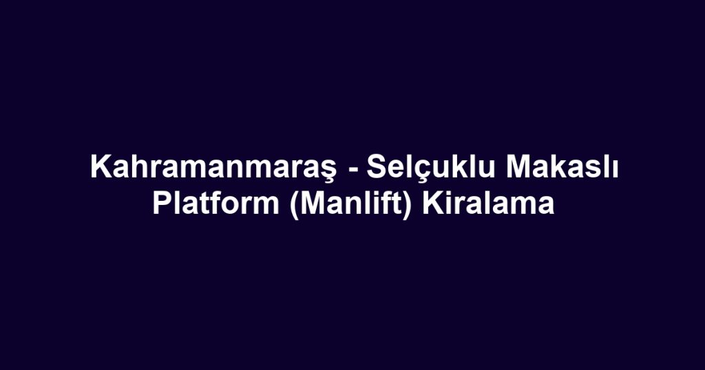 Kahramanmaraş - Selçuklu Makaslı Platform (Manlift) Kiralama
