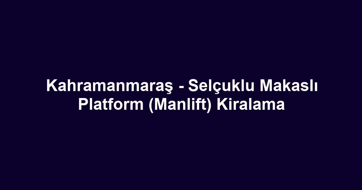 Kahramanmaraş - Selçuklu Makaslı Platform (Manlift) Kiralama