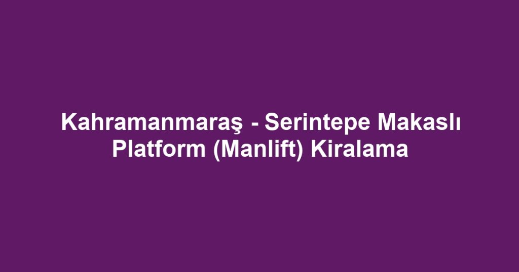 Kahramanmaraş - Serintepe Makaslı Platform (Manlift) Kiralama