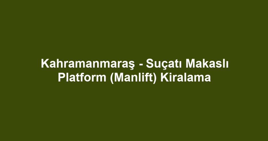 Kahramanmaraş - Suçatı Makaslı Platform (Manlift) Kiralama