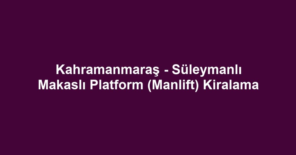 Kahramanmaraş - Süleymanlı Makaslı Platform (Manlift) Kiralama