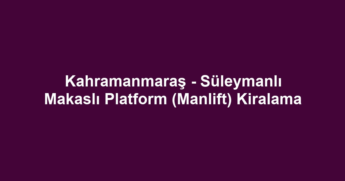 Kahramanmaraş - Süleymanlı Makaslı Platform (Manlift) Kiralama