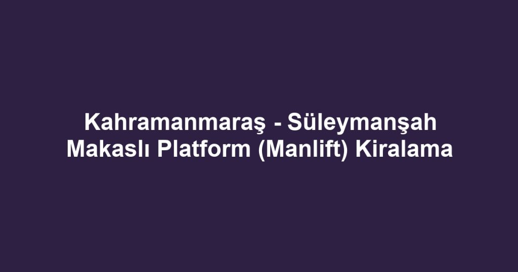 Kahramanmaraş - Süleymanşah Makaslı Platform (Manlift) Kiralama