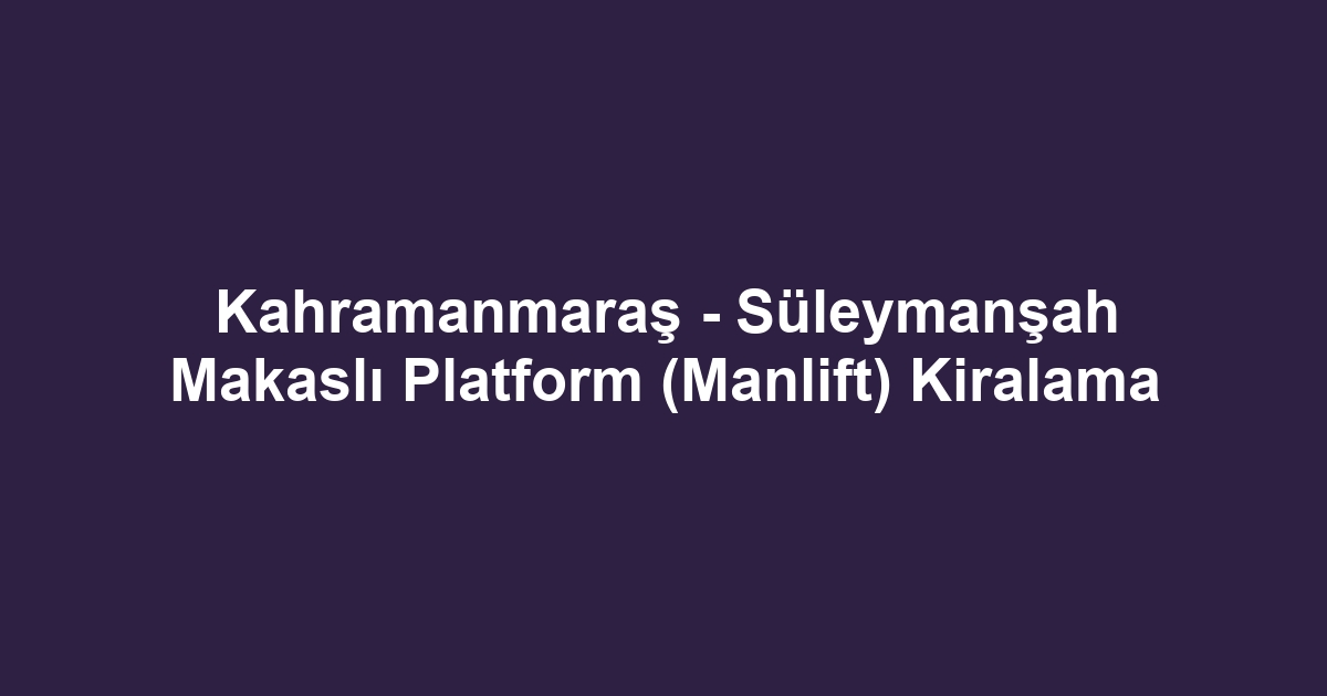 Kahramanmaraş - Süleymanşah Makaslı Platform (Manlift) Kiralama
