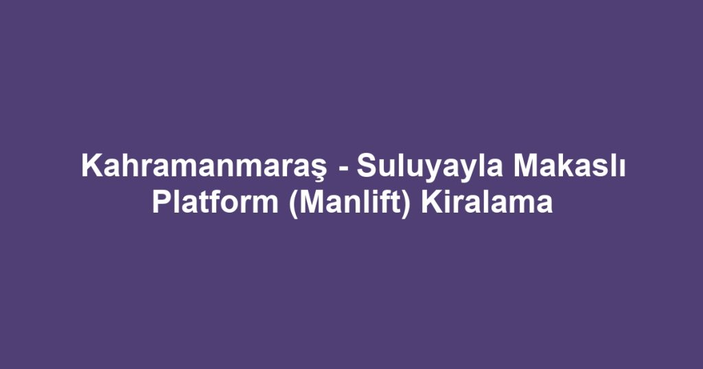 Kahramanmaraş - Suluyayla Makaslı Platform (Manlift) Kiralama