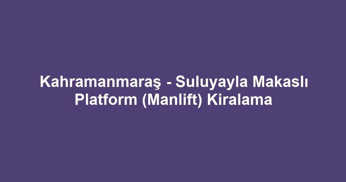 Kahramanmaraş - Suluyayla Makaslı Platform (Manlift) Kiralama