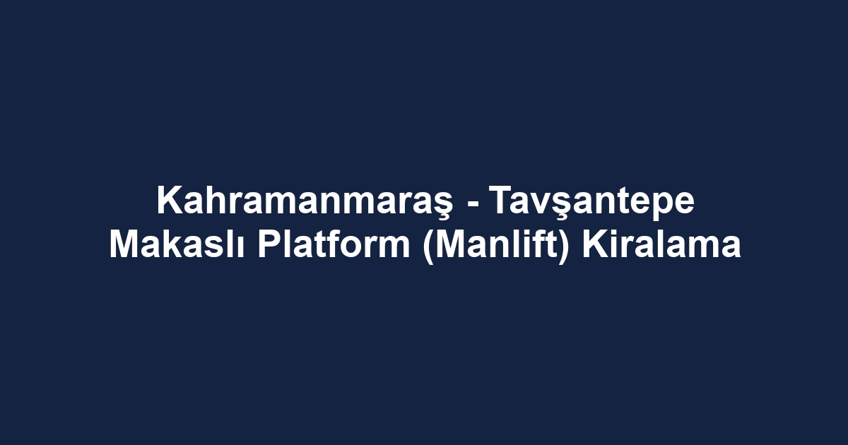 Kahramanmaraş - Tavşantepe Makaslı Platform (Manlift) Kiralama