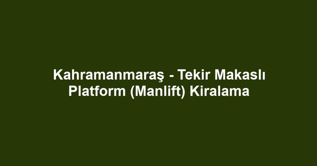 Kahramanmaraş - Tekir Makaslı Platform (Manlift) Kiralama