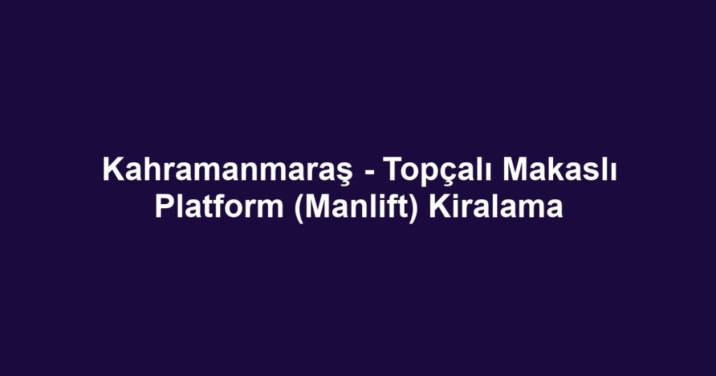 Kahramanmaraş - Topçalı Makaslı Platform (Manlift) Kiralama