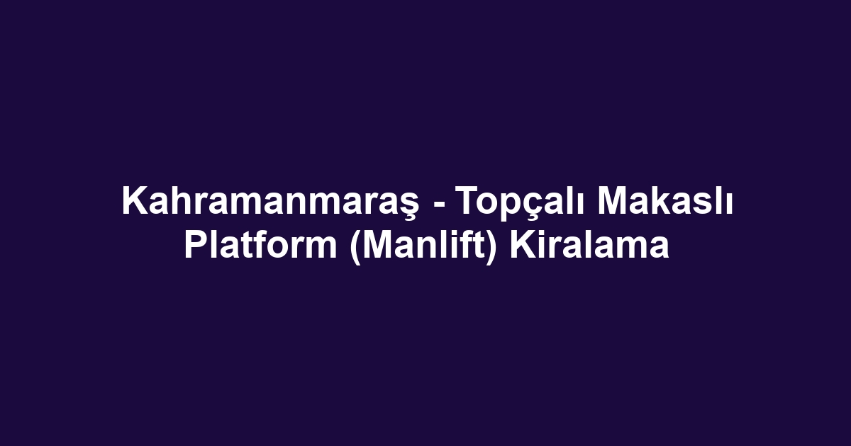 Kahramanmaraş - Topçalı Makaslı Platform (Manlift) Kiralama