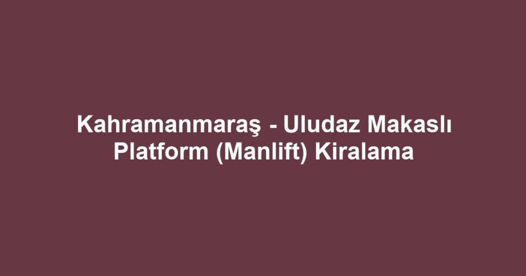 Kahramanmaraş - Uludaz Makaslı Platform (Manlift) Kiralama