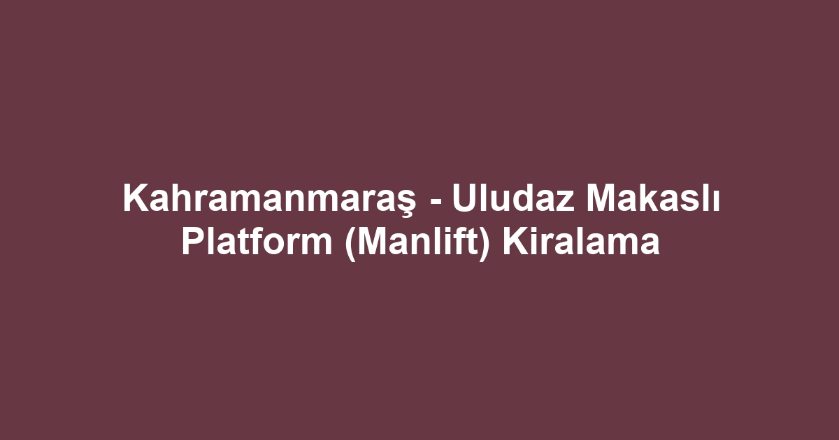 Kahramanmaraş - Uludaz Makaslı Platform (Manlift) Kiralama