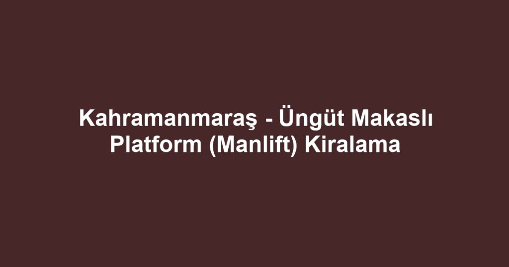 Kahramanmaraş - Üngüt Makaslı Platform (Manlift) Kiralama