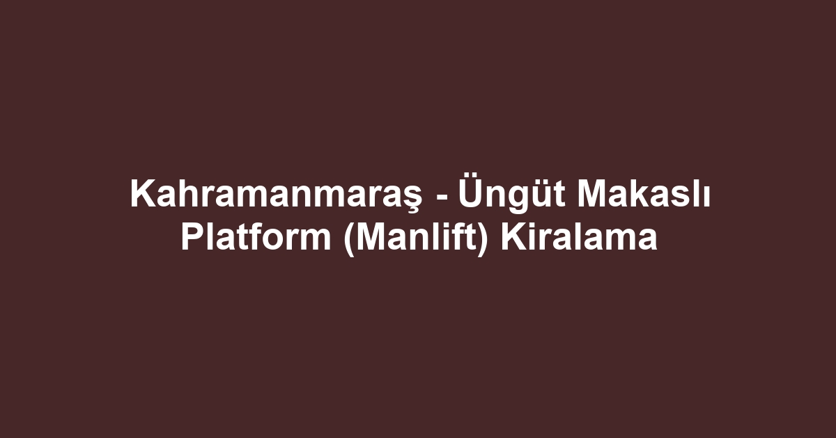 Kahramanmaraş - Üngüt Makaslı Platform (Manlift) Kiralama
