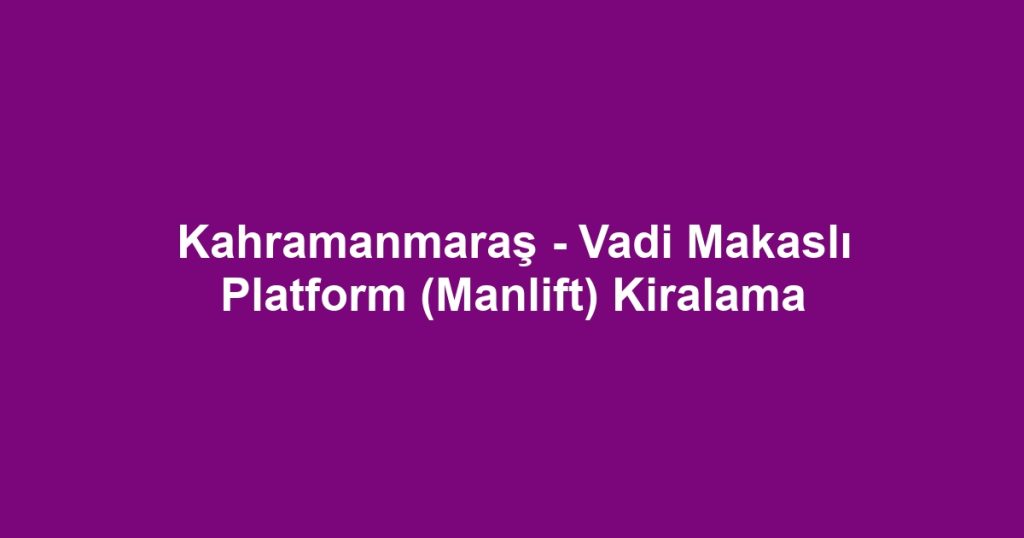 Kahramanmaraş - Vadi Makaslı Platform (Manlift) Kiralama