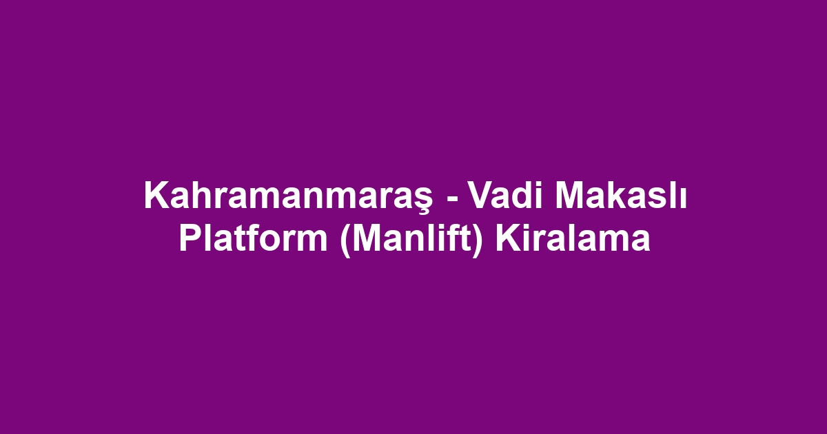 Kahramanmaraş - Vadi Makaslı Platform (Manlift) Kiralama