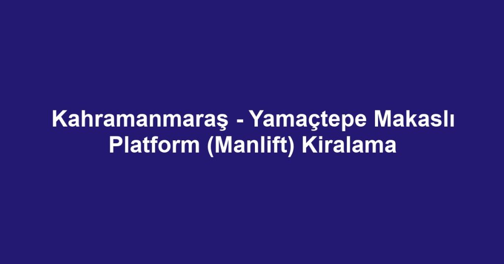 Kahramanmaraş - Yamaçtepe Makaslı Platform (Manlift) Kiralama