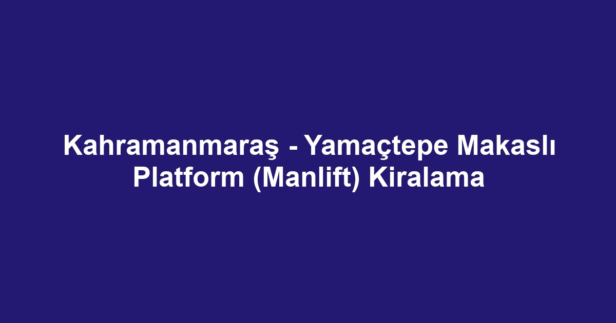 Kahramanmaraş - Yamaçtepe Makaslı Platform (Manlift) Kiralama