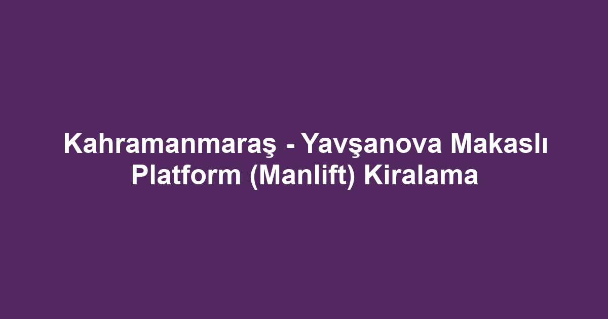 Kahramanmaraş - Yavşanova Makaslı Platform (Manlift) Kiralama