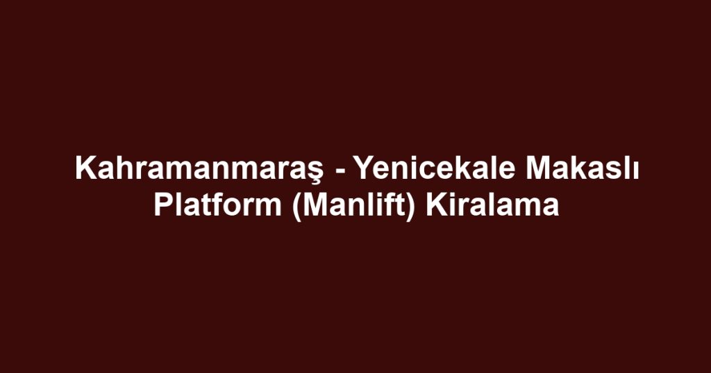 Kahramanmaraş - Yenicekale Makaslı Platform (Manlift) Kiralama
