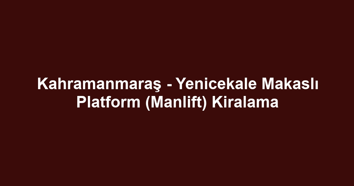 Kahramanmaraş - Yenicekale Makaslı Platform (Manlift) Kiralama