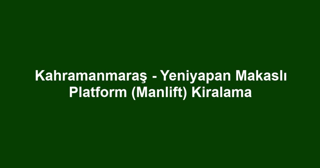 Kahramanmaraş - Yeniyapan Makaslı Platform (Manlift) Kiralama