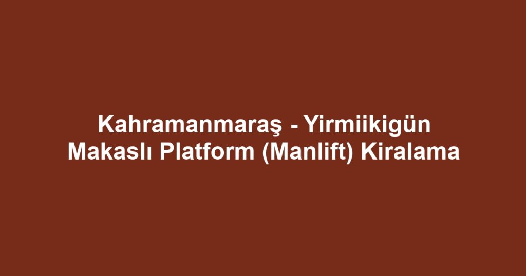 Kahramanmaraş - Yirmiikigün Makaslı Platform (Manlift) Kiralama