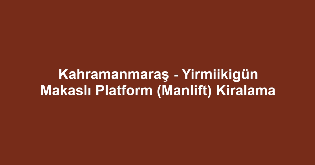 Kahramanmaraş - Yirmiikigün Makaslı Platform (Manlift) Kiralama