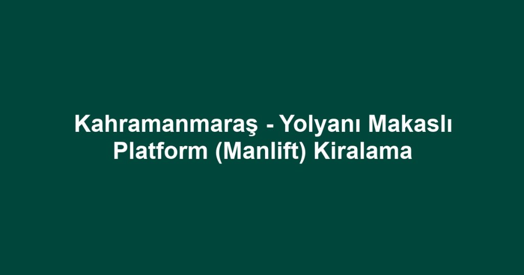 Kahramanmaraş - Yolyanı Makaslı Platform (Manlift) Kiralama