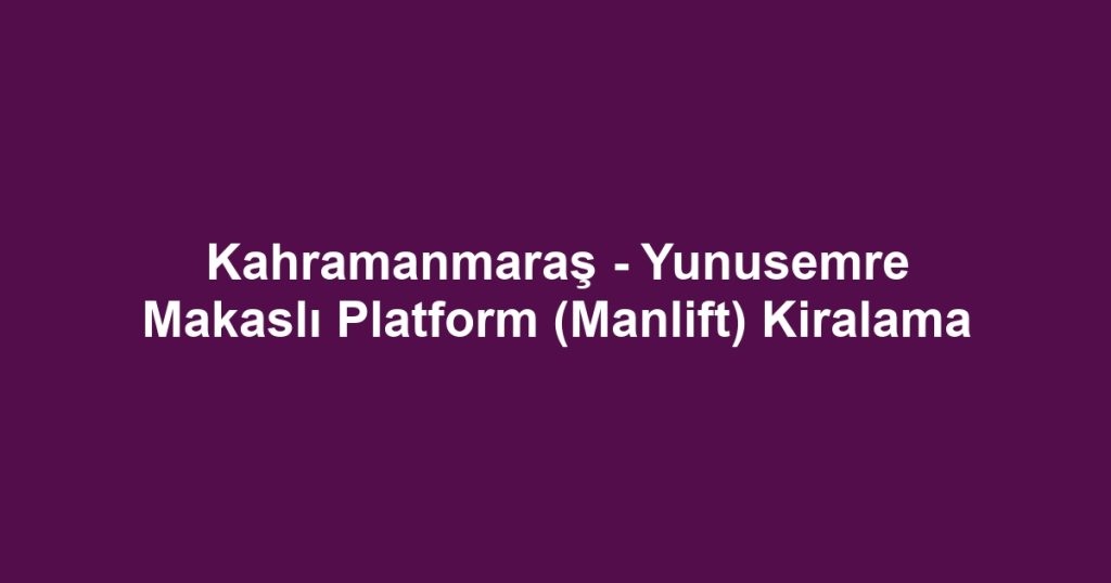 Kahramanmaraş - Yunusemre Makaslı Platform (Manlift) Kiralama