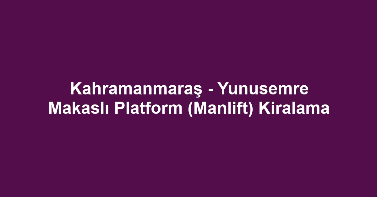 Kahramanmaraş - Yunusemre Makaslı Platform (Manlift) Kiralama