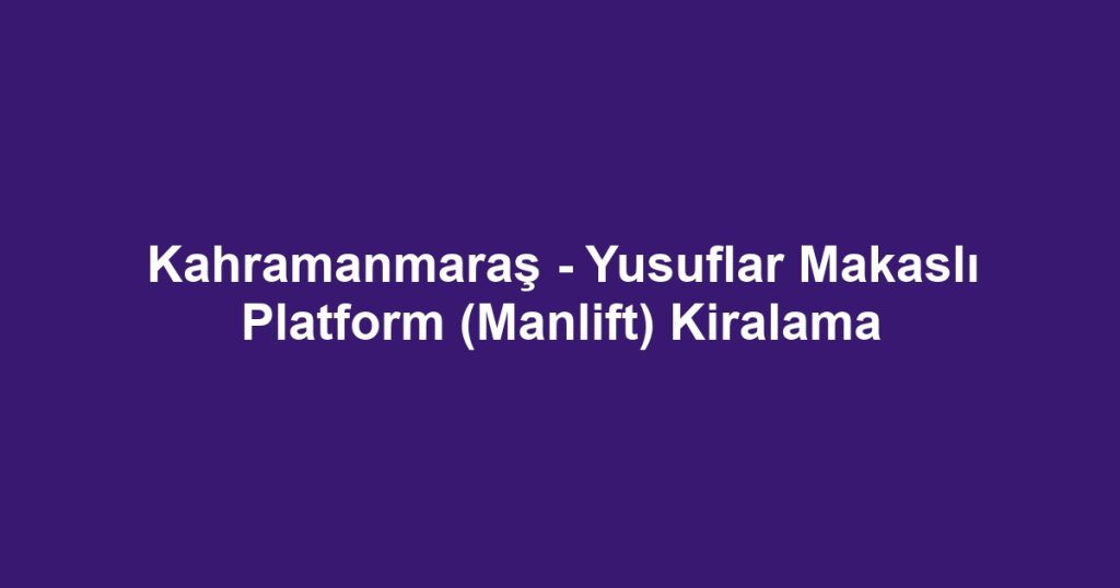Kahramanmaraş - Yusuflar Makaslı Platform (Manlift) Kiralama