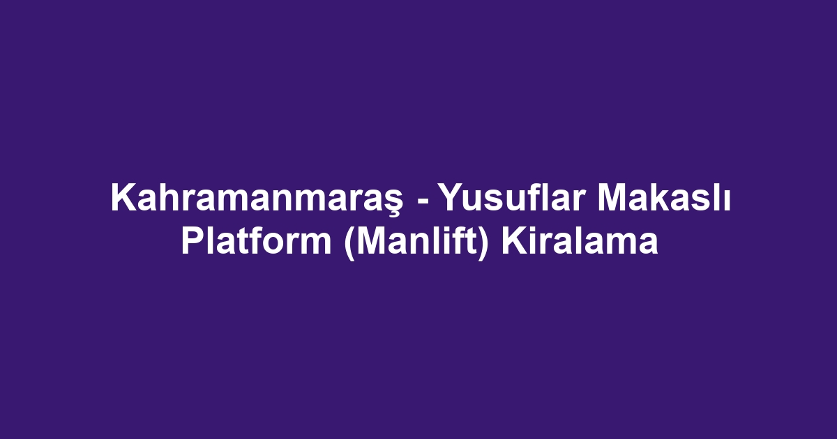 Kahramanmaraş - Yusuflar Makaslı Platform (Manlift) Kiralama