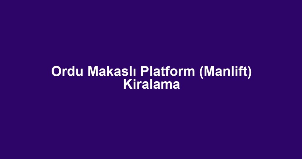 Ordu Makaslı Platform (Manlift) Kiralama