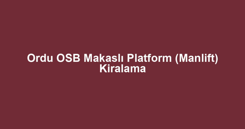 Ordu OSB Makaslı Platform (Manlift) Kiralama