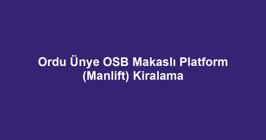 Ordu Ünye OSB Makaslı Platform (Manlift) Kiralama