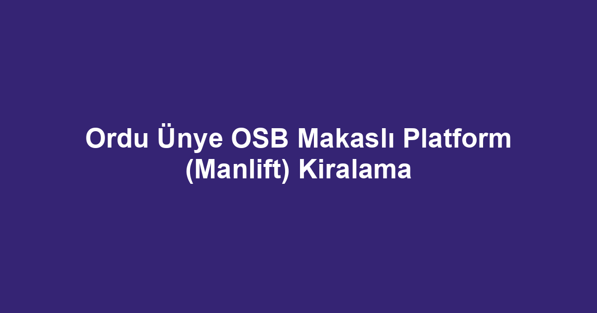 Ordu Ünye OSB Makaslı Platform (Manlift) Kiralama
