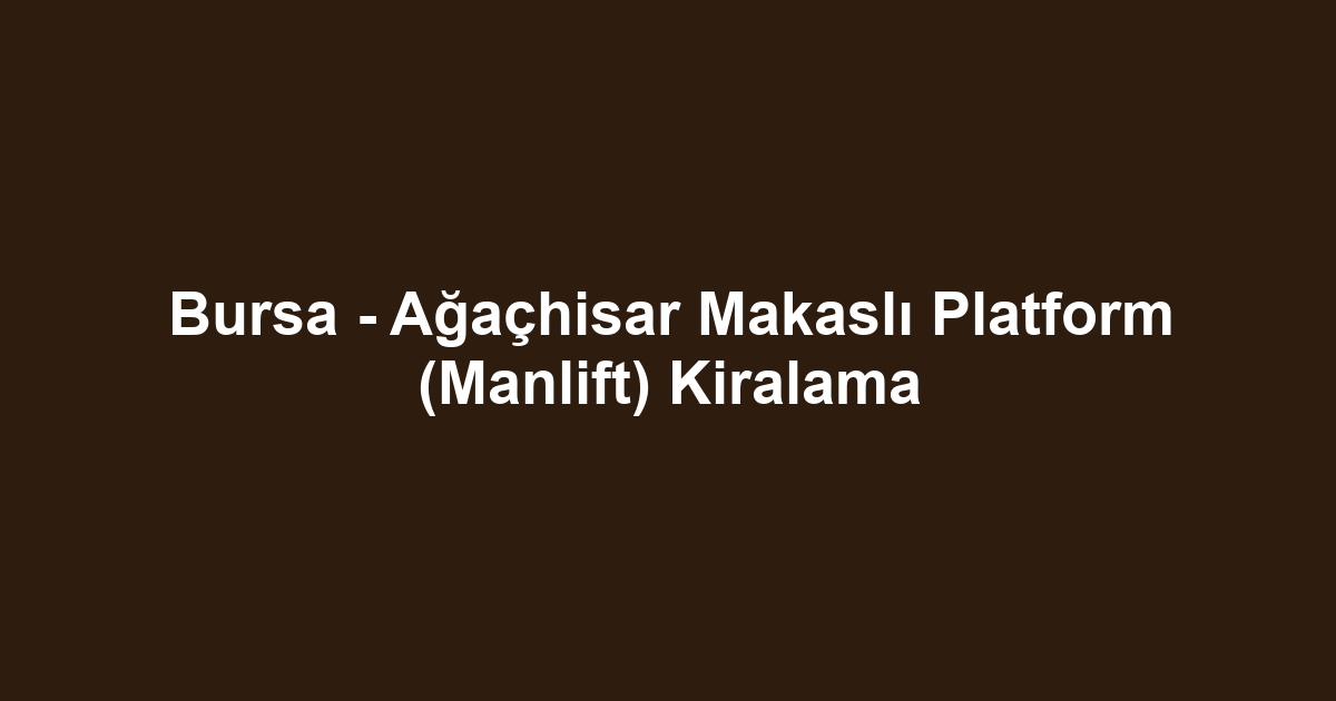 Bursa - Ağaçhisar Makaslı Platform (Manlift) Kiralama