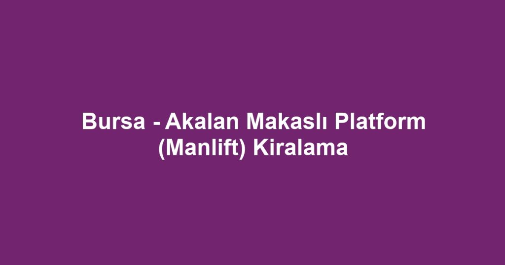 Bursa - Akalan Makaslı Platform (Manlift) Kiralama