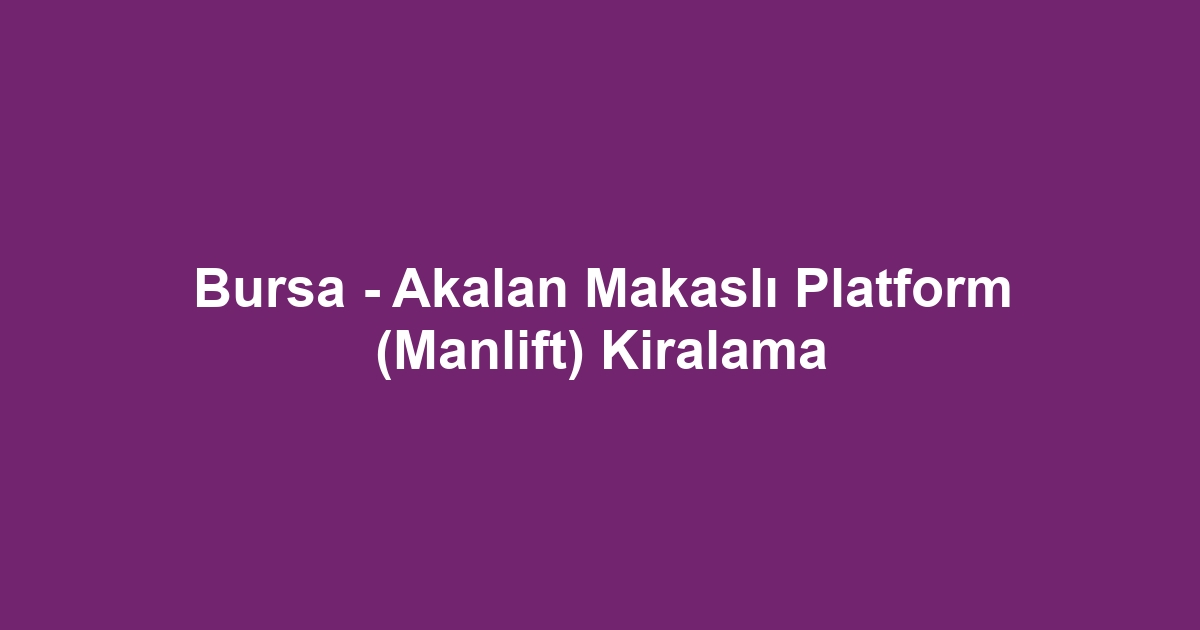 Bursa - Akalan Makaslı Platform (Manlift) Kiralama