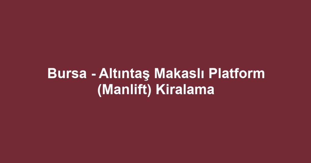Bursa - Altıntaş Makaslı Platform (Manlift) Kiralama