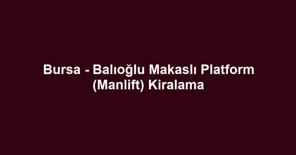 Bursa - Balıoğlu Makaslı Platform (Manlift) Kiralama