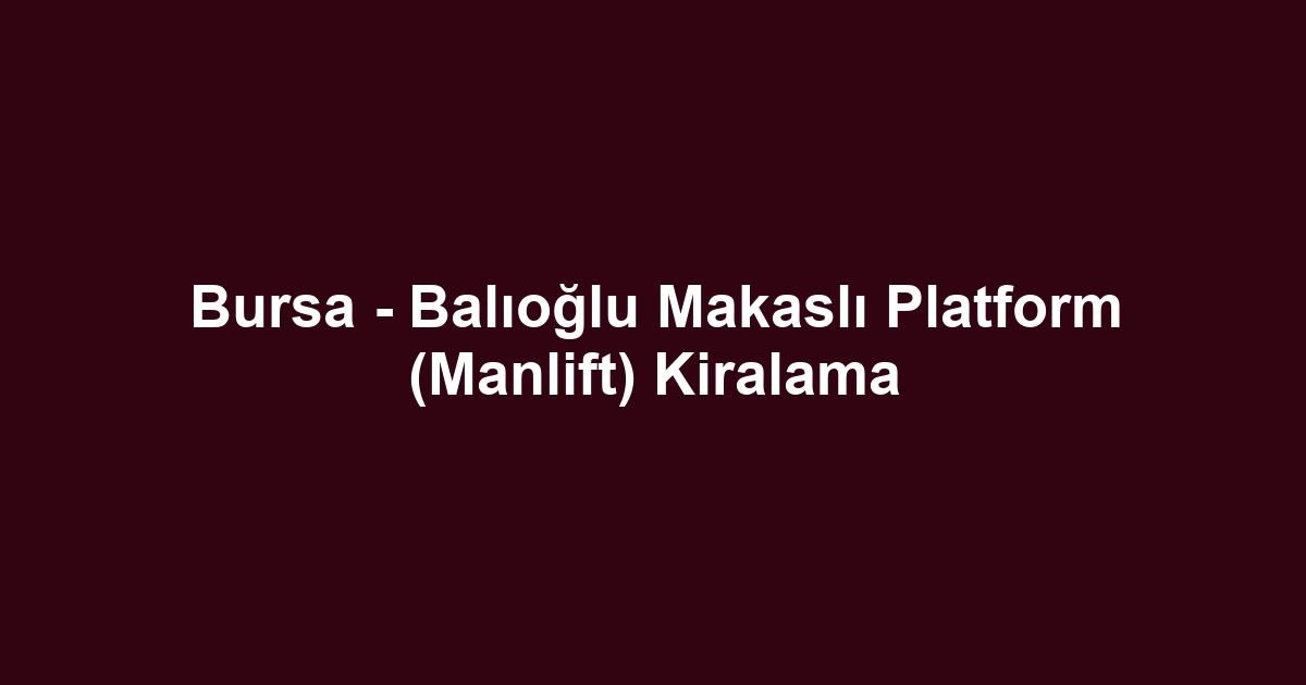 Bursa - Balıoğlu Makaslı Platform (Manlift) Kiralama